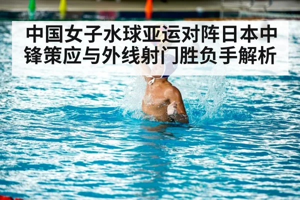 中国女子水球亚运对阵日本中锋策应与外线射门胜负手解析