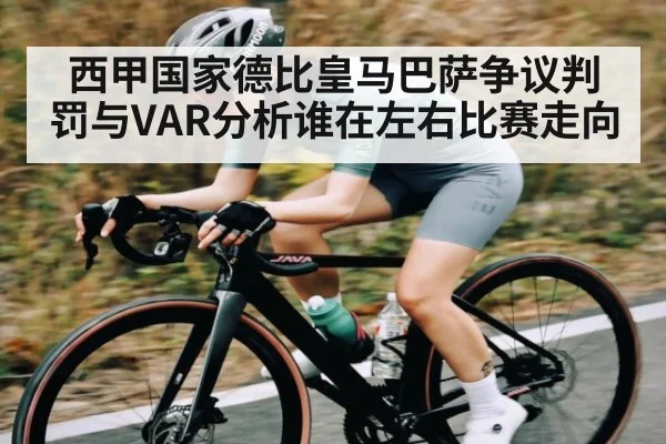 西甲国家德比皇马巴萨争议判罚与VAR分析谁在左右比赛走向