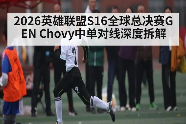 2026英雄联盟S16全球总决赛GEN Chovy中单对线深度拆解