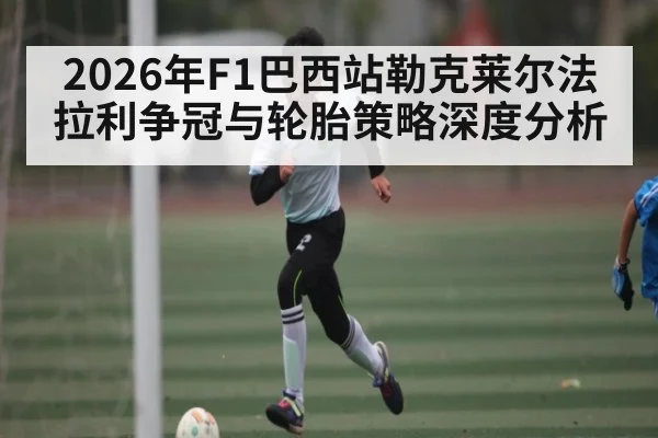 2026年F1巴西站勒克莱尔法拉利争冠与轮胎策略深度分析