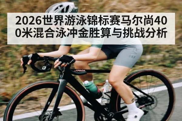 2026世界游泳锦标赛马尔尚400米混合泳冲金胜算与挑战分析